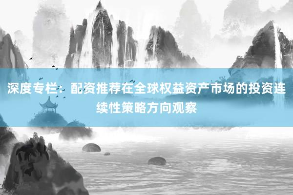 深度专栏：配资推荐在全球权益资产市场的投资连续性策略方向观察