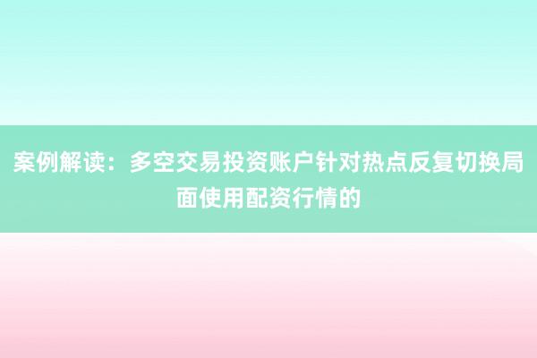 案例解读：多空交易投资账户针对热点反复切换局面使用配资行情的
