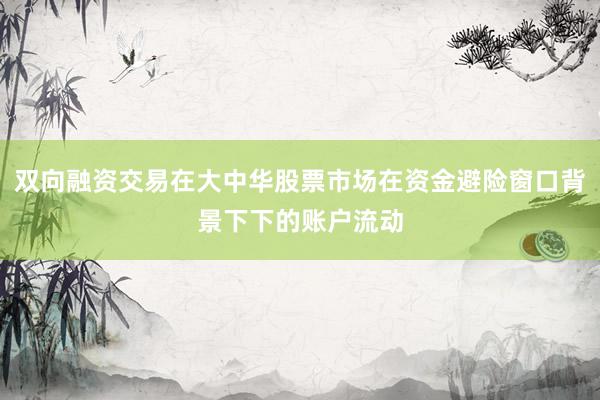双向融资交易在大中华股票市场在资金避险窗口背景下下的账户流动