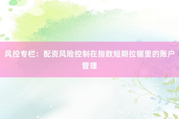 风控专栏：配资风险控制在指数短期拉锯里的账户管理