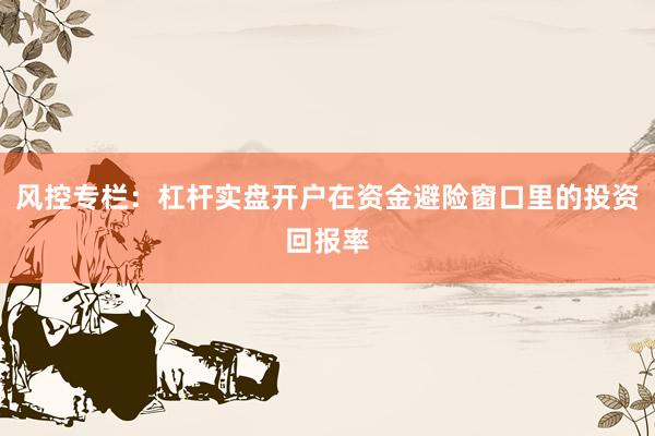 风控专栏：杠杆实盘开户在资金避险窗口里的投资回报率