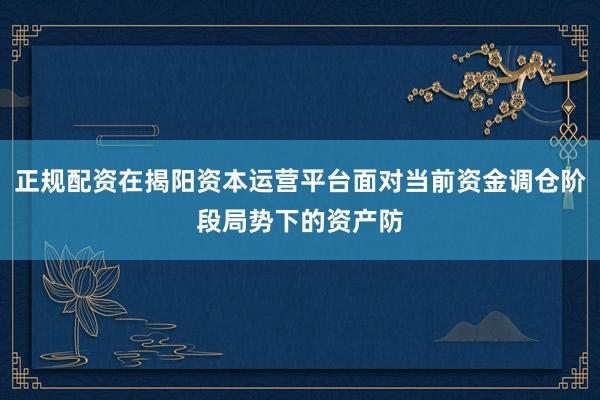 正规配资在揭阳资本运营平台面对当前资金调仓阶段局势下的资产防