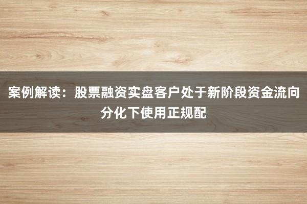 案例解读：股票融资实盘客户处于新阶段资金流向分化下使用正规配