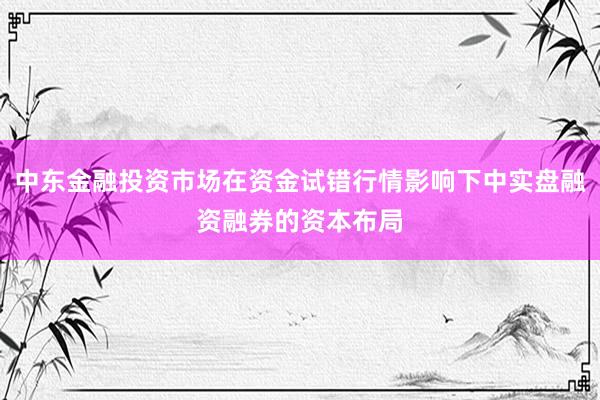 中东金融投资市场在资金试错行情影响下中实盘融资融券的资本布局