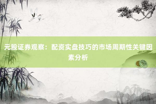 元股证券观察：配资实盘技巧的市场周期性关键因素分析