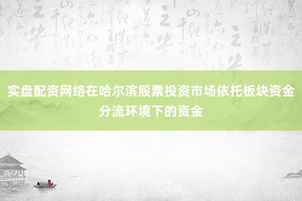 实盘配资网络在哈尔滨股票投资市场依托板块资金分流环境下的资金