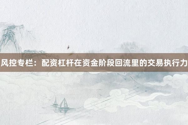 风控专栏：配资杠杆在资金阶段回流里的交易执行力