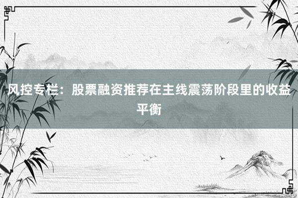 风控专栏：股票融资推荐在主线震荡阶段里的收益平衡