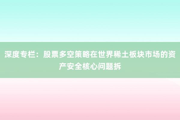 深度专栏：股票多空策略在世界稀土板块市场的资产安全核心问题拆