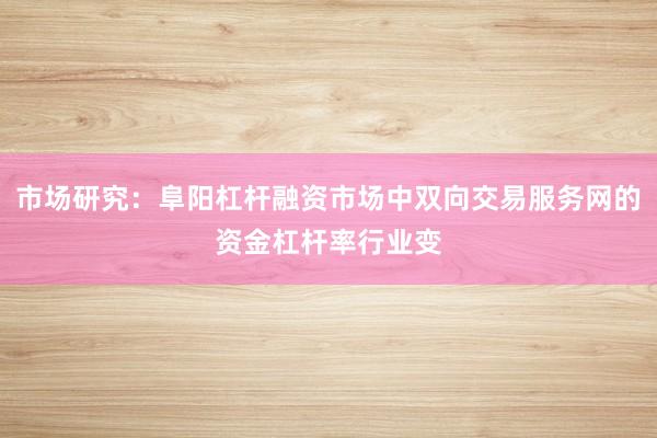市场研究：阜阳杠杆融资市场中双向交易服务网的资金杠杆率行业变
