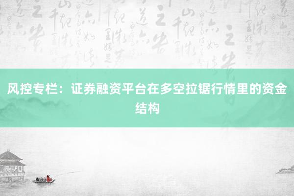 风控专栏：证券融资平台在多空拉锯行情里的资金结构