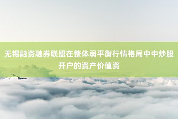 无锡融资融券联盟在整体弱平衡行情格局中中炒股开户的资产价值资