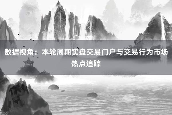 数据视角：本轮周期实盘交易门户与交易行为市场热点追踪