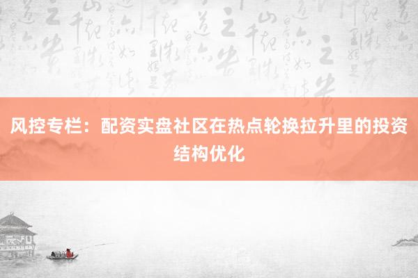 风控专栏：配资实盘社区在热点轮换拉升里的投资结构优化