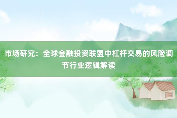 市场研究：全球金融投资联盟中杠杆交易的风险调节行业逻辑解读