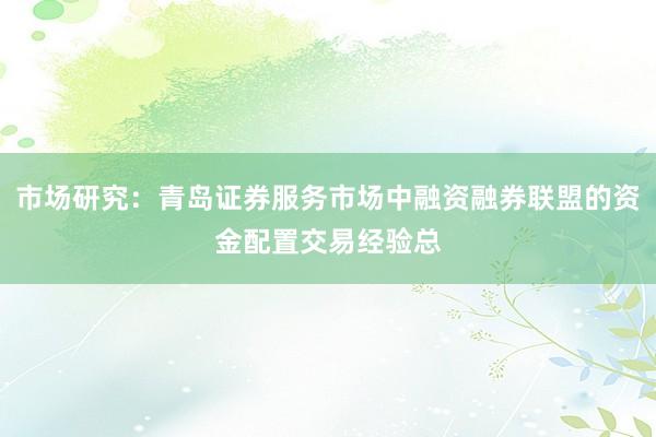 市场研究：青岛证券服务市场中融资融券联盟的资金配置交易经验总