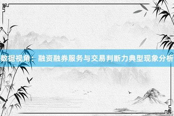 数据视角：融资融券服务与交易判断力典型现象分析
