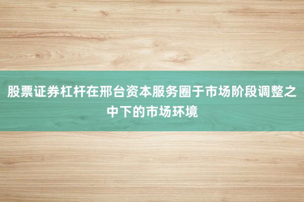 股票证券杠杆在邢台资本服务圈于市场阶段调整之中下的市场环境