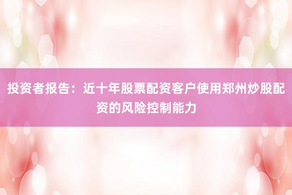 投资者报告：近十年股票配资客户使用郑州炒股配资的风险控制能力