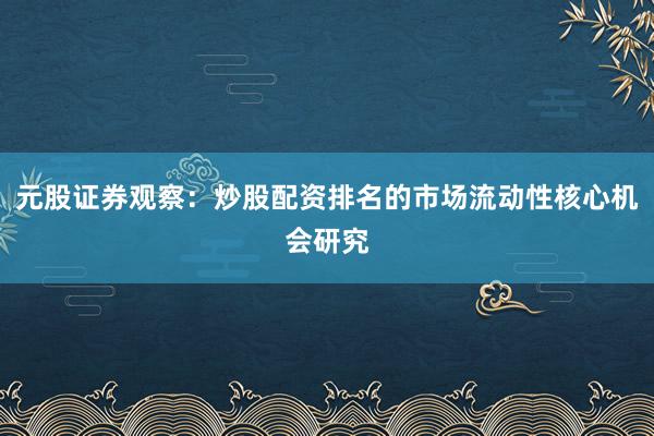 元股证券观察：炒股配资排名的市场流动性核心机会研究