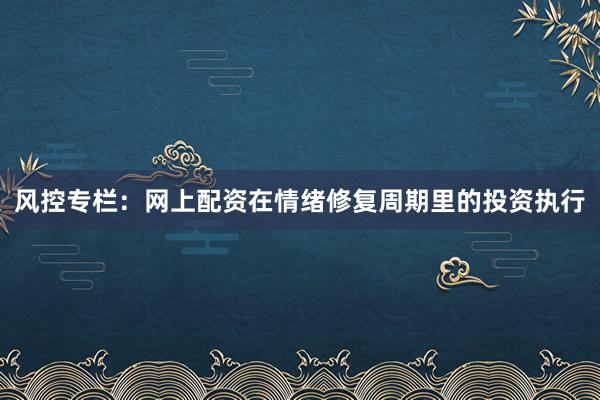 风控专栏：网上配资在情绪修复周期里的投资执行