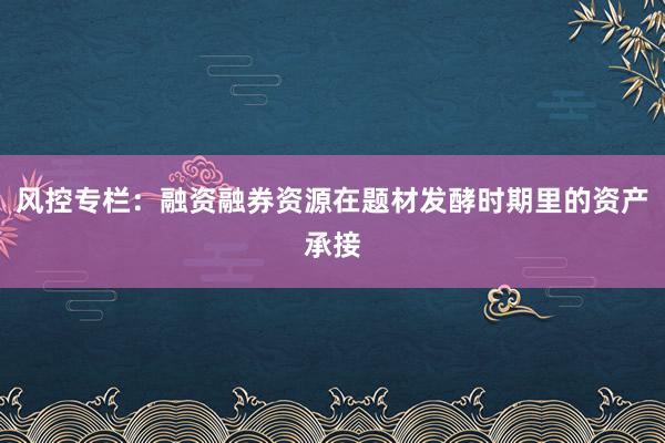 风控专栏：融资融券资源在题材发酵时期里的资产承接