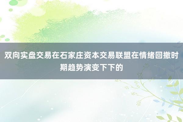 双向实盘交易在石家庄资本交易联盟在情绪回撤时期趋势演变下下的