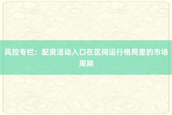 风控专栏：配资活动入口在区间运行格局里的市场周期