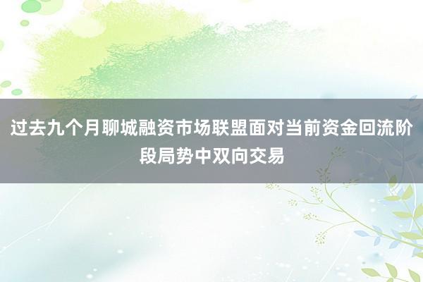 过去九个月聊城融资市场联盟面对当前资金回流阶段局势中双向交易