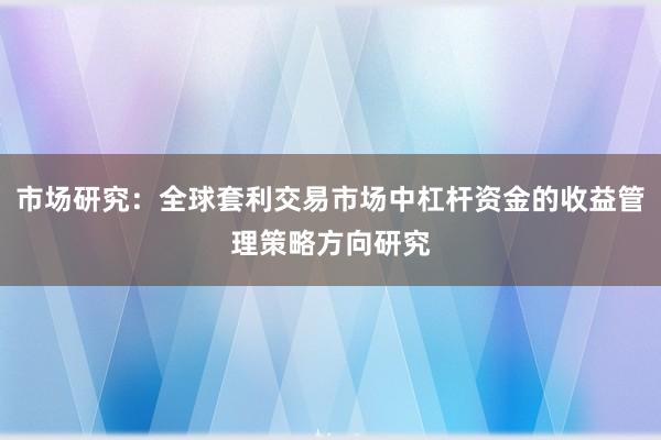 市场研究：全球套利交易市场中杠杆资金的收益管理策略方向研究