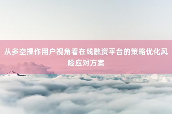 从多空操作用户视角看在线融资平台的策略优化风险应对方案