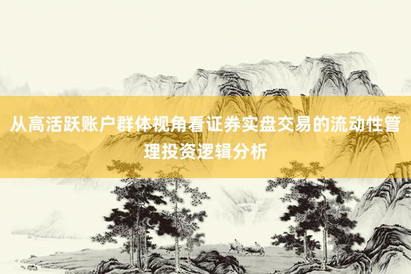 从高活跃账户群体视角看证券实盘交易的流动性管理投资逻辑分析