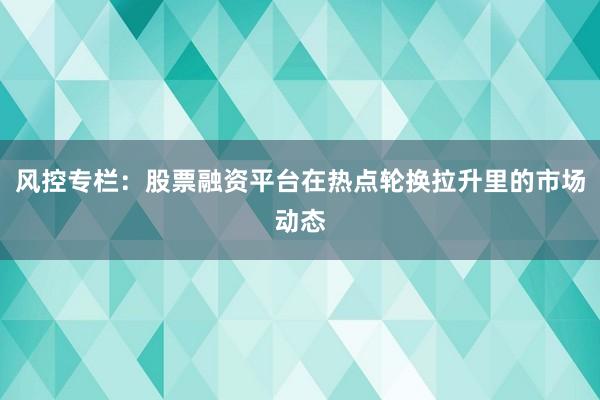 风控专栏：股票融资平台在热点轮换拉升里的市场动态
