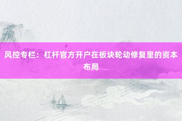 风控专栏：杠杆官方开户在板块轮动修复里的资本布局