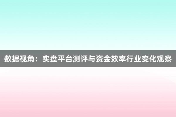 数据视角：实盘平台测评与资金效率行业变化观察