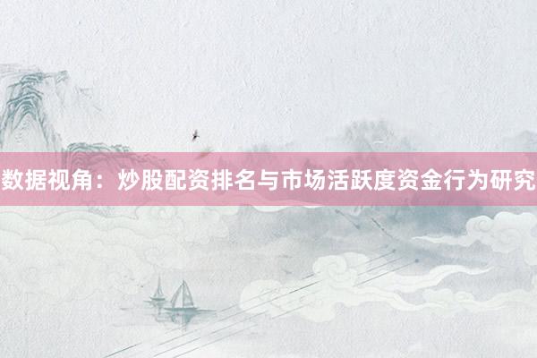 数据视角：炒股配资排名与市场活跃度资金行为研究
