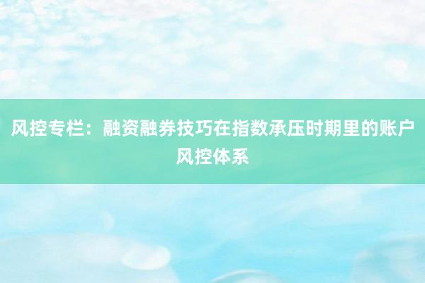 风控专栏：融资融券技巧在指数承压时期里的账户风控体系
