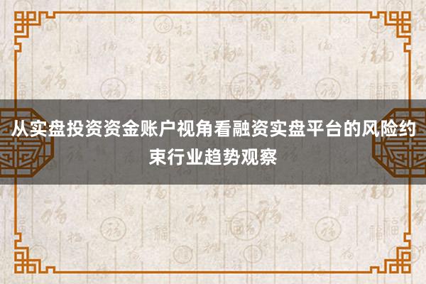 从实盘投资资金账户视角看融资实盘平台的风险约束行业趋势观察