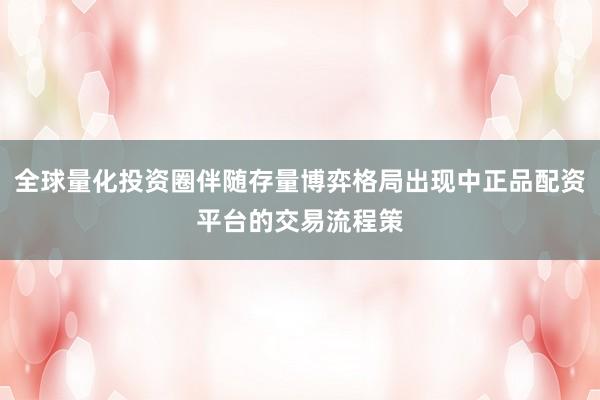 全球量化投资圈伴随存量博弈格局出现中正品配资平台的交易流程策