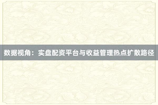 数据视角：实盘配资平台与收益管理热点扩散路径