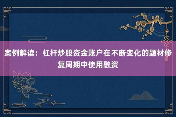 案例解读：杠杆炒股资金账户在不断变化的题材修复周期中使用融资