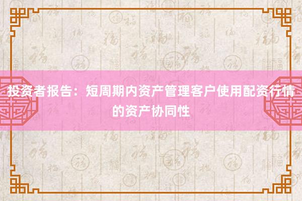 投资者报告：短周期内资产管理客户使用配资行情的资产协同性