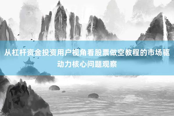 从杠杆资金投资用户视角看股票做空教程的市场驱动力核心问题观察