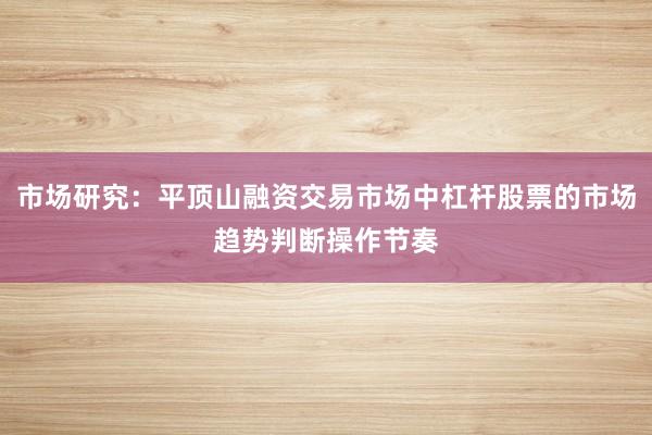 市场研究：平顶山融资交易市场中杠杆股票的市场趋势判断操作节奏