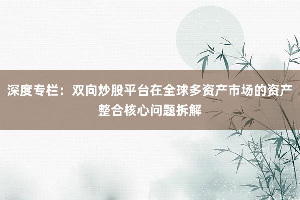 深度专栏：双向炒股平台在全球多资产市场的资产整合核心问题拆解