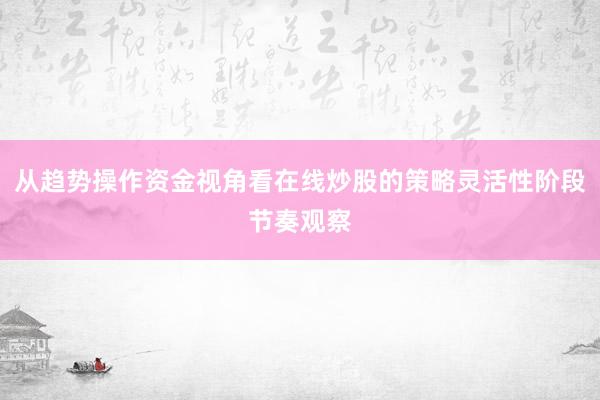 从趋势操作资金视角看在线炒股的策略灵活性阶段节奏观察