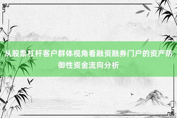 从股票杠杆客户群体视角看融资融券门户的资产防御性资金流向分析