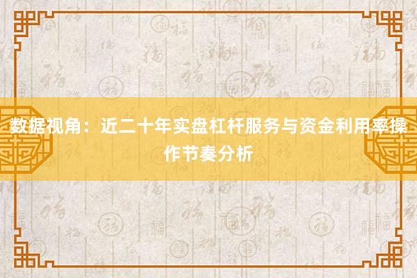 数据视角：近二十年实盘杠杆服务与资金利用率操作节奏分析