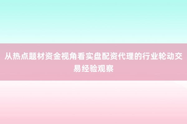 从热点题材资金视角看实盘配资代理的行业轮动交易经验观察