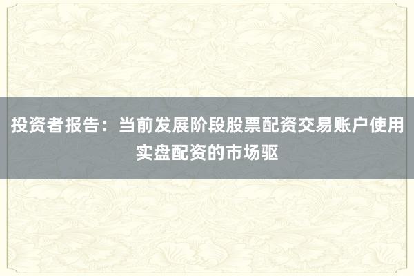 投资者报告：当前发展阶段股票配资交易账户使用实盘配资的市场驱